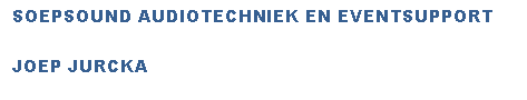 Tekstvak: SOEPSOUND AUDIOTECHNIEK EN EVENTSUPPORTJOEP JURCKA